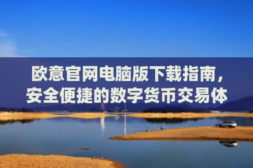 欧意官网电脑版下载指南，安全便捷的数字货币交易体验_