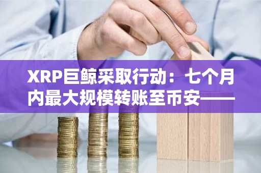 XRP巨鲸采取行动：七个月内最大规模转账至币安——这意味着什么？