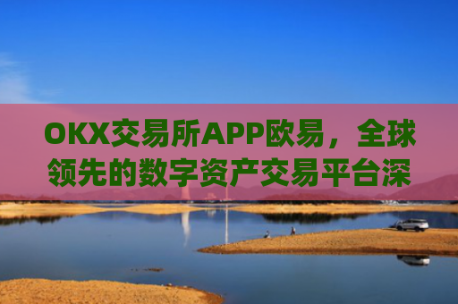 OKX交易所APP欧易，全球领先的数字资产交易平台深度解析_