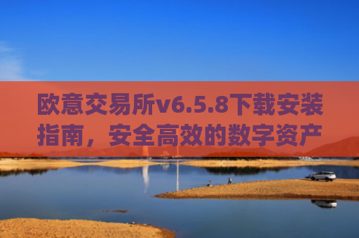 欧意交易所v6.5.8下载安装指南，安全高效的数字资产交易新体验_