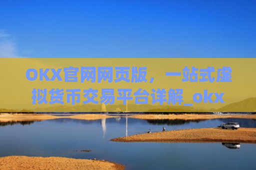 OKX官网网页版，一站式虚拟货币交易平台详解_okx官网网页版入口