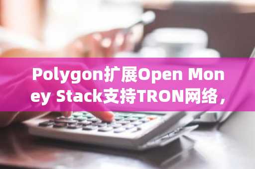 Polygon扩展Open Money Stack支持TRON网络,打通稳定币跨境通道