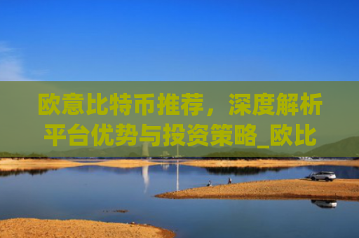 欧意比特币推荐，深度解析平台优势与投资策略_欧比特币是什么