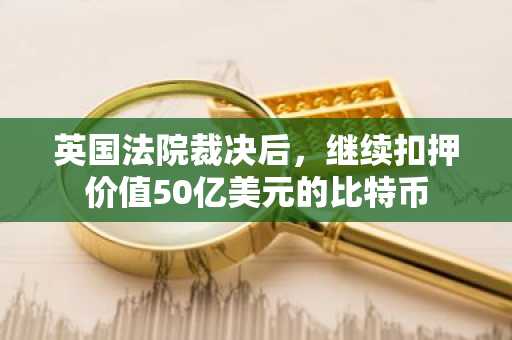 英国法院裁决后，继续扣押价值50亿美元的比特币