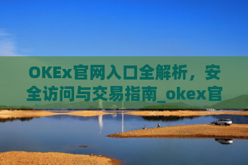 OKEx官网入口全解析，安全访问与交易指南_okex官网最新公告