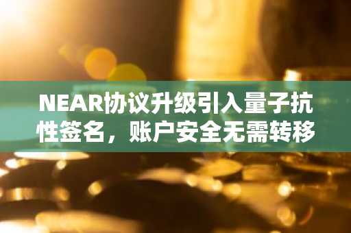 NEAR协议升级引入量子抗性签名，账户安全无需转移资产即可增强