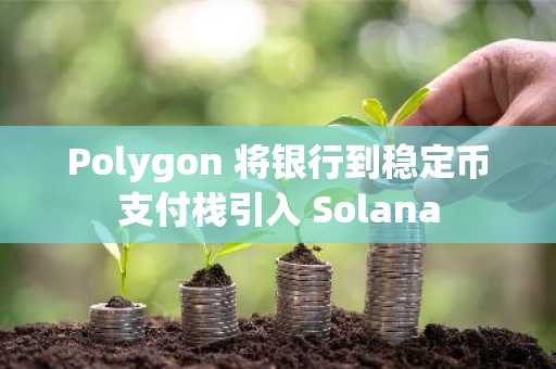 Polygon 将银行到稳定币支付栈引入 Solana