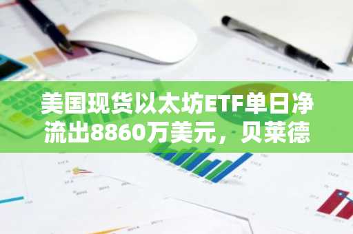 美国现货以太坊ETF单日净流出8860万美元，贝莱德ETHA领跌