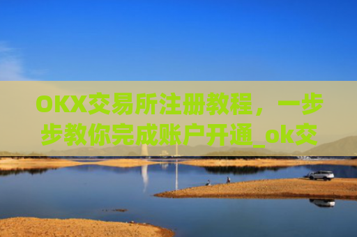 OKX交易所注册教程，一步步教你完成账户开通_ok交易所登陆