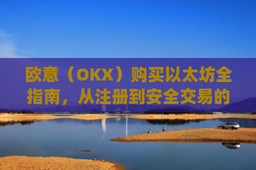 欧意（OKX）购买以太坊全指南，从注册到安全交易的完整流程解析_以太坊otc