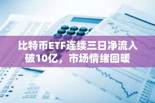 比特币ETF连续三日净流入破10亿，市场情绪回暖
