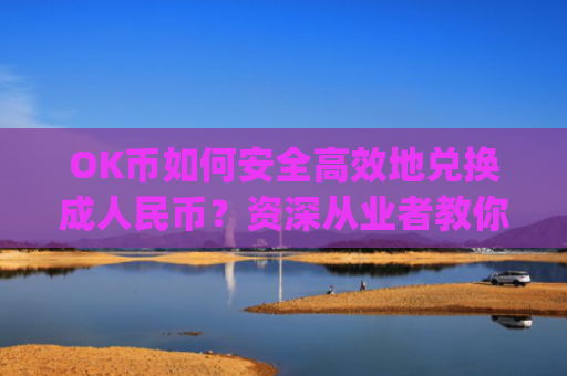 OK币如何安全高效地兑换成人民币？资深从业者教你完整流程_ok币怎么提现