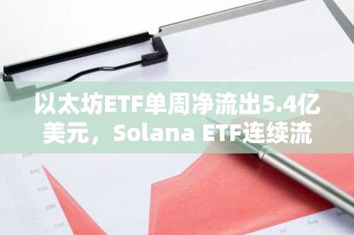 以太坊ETF单周净流出5.4亿美元，Solana ETF连续流入终结