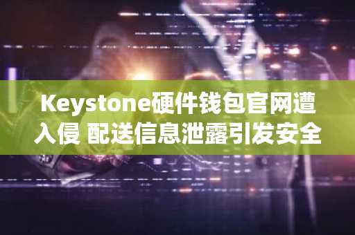 Keystone硬件钱包官网遭入侵 配送信息泄露引发安全担忧