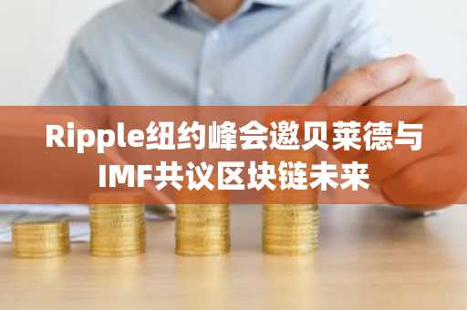 Ripple纽约峰会邀贝莱德与IMF共议区块链未来