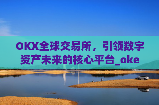OKX全球交易所，引领数字资产未来的核心平台_okex交易所是哪个国家