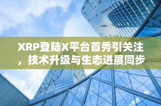 XRP登陆X平台首秀引关注，技术升级与生态进展同步推进