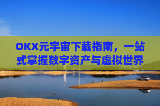 OKX元宇宙下载指南，一站式掌握数字资产与虚拟世界入口_元宇宙在哪儿下载