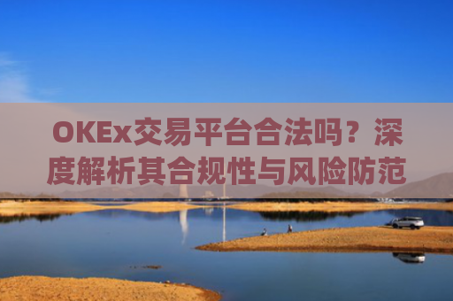 OKEx交易平台合法吗？深度解析其合规性与风险防范_okex交易国内合法吗
