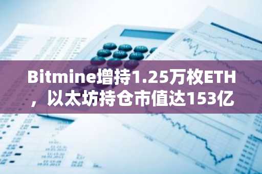 Bitmine增持1.25万枚ETH,以太坊持仓市值达153亿美元