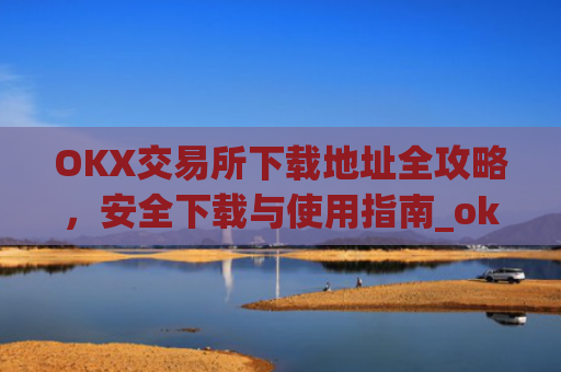 OKX交易所下载地址全攻略,安全下载与使用指南_ok交易所下载链接