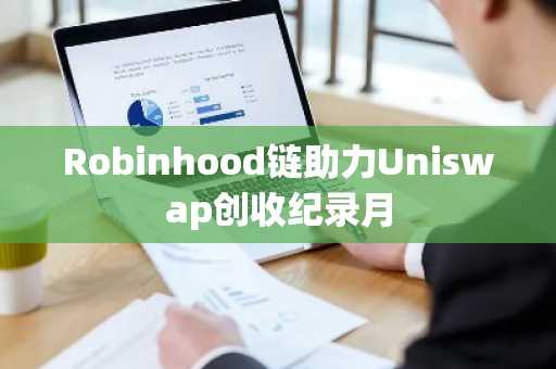Robinhood链助力Uniswap创收纪录月