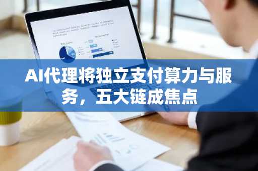 AI代理将独立支付算力与服务，五大链成焦点