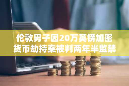 伦敦男子因20万英镑加密货币劫持案被判两年半监禁