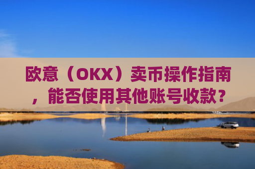 欧意(OKX)卖币操作指南,能否使用其他账号收款?深度解析与风险提示_