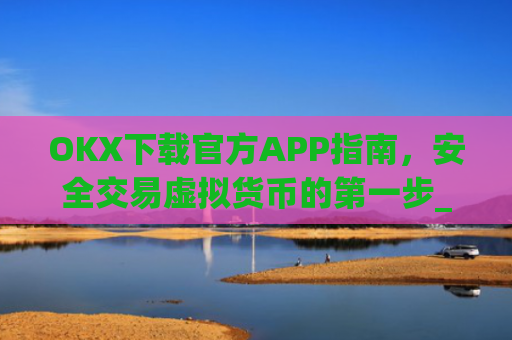 OKX下载官方APP指南，安全交易虚拟货币的第一步_ok官网下载