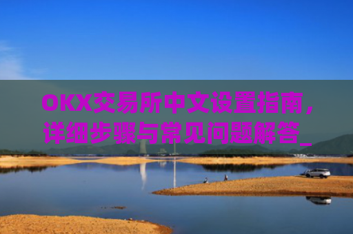 OKX交易所中文设置指南，详细步骤与常见问题解答_okcupid中文怎么设置