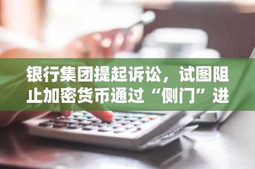 银行集团提起诉讼，试图阻止加密货币通过“侧门”进入银行系统