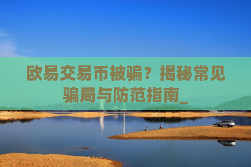 欧易交易币被骗？揭秘常见骗局与防范指南_