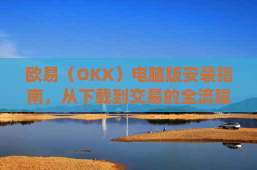 欧易（OKX）电脑版安装指南，从下载到交易的全流程解析_