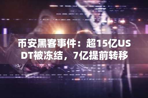 币安黑客事件：超15亿USDT被冻结，7亿提前转移