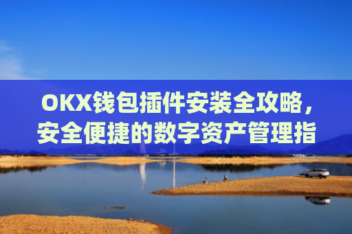 OKX钱包插件安装全攻略，安全便捷的数字资产管理指南_okexchina钱包