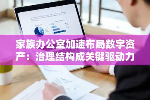 家族办公室加速布局数字资产：治理结构成关键驱动力