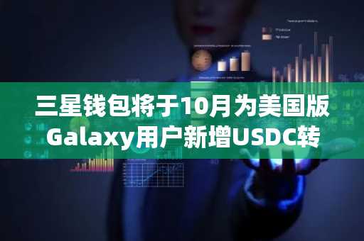 三星钱包将于10月为美国版Galaxy用户新增USDC转账功能
