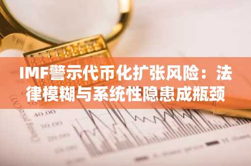 IMF警示代币化扩张风险：法律模糊与系统性隐患成瓶颈