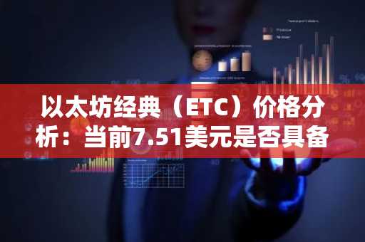 以太坊经典（ETC）价格分析：当前7.51美元是否具备长期持有价值？