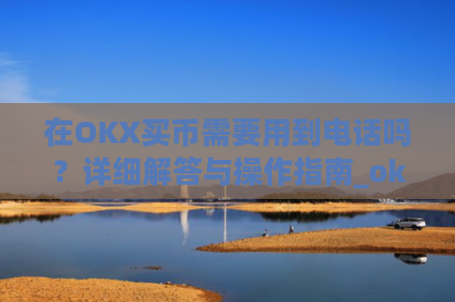 在OKX买币需要用到电话吗?详细解答与操作指南_okex买币有手续费吗