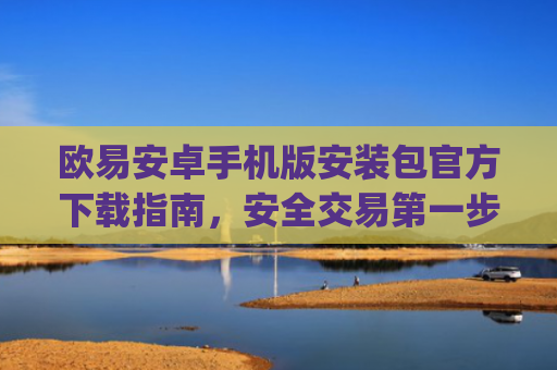 欧易安卓手机版安装包官方下载指南，安全交易第一步_