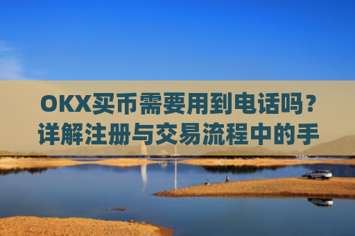 OKX买币需要用到电话吗？详解注册与交易流程中的手机号验证_okex买币有手续费吗