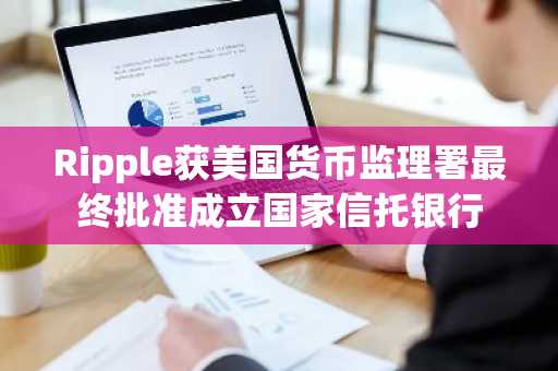 Ripple获美国货币监理署最终批准成立国家信托银行