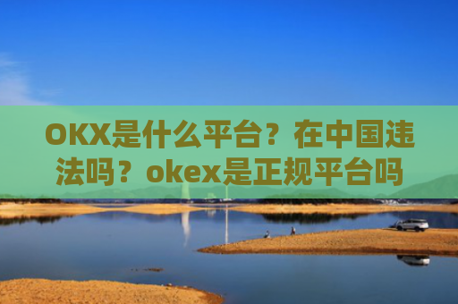 OKX是什么平台?在中国违法吗?okex是正规平台吗
