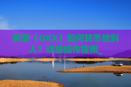 欧易（OKX）如何转币给别人？详细操作指南_