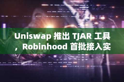 Uniswap 推出 TJAR 工具，Robinhood 首批接入实现费用自动转换