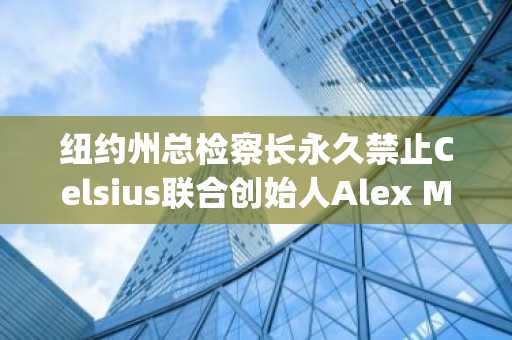 纽约州总检察长永久禁止Celsius联合创始人Alex Mashinsky从事加密货币行业，并达成高达3500万美元的和解协议