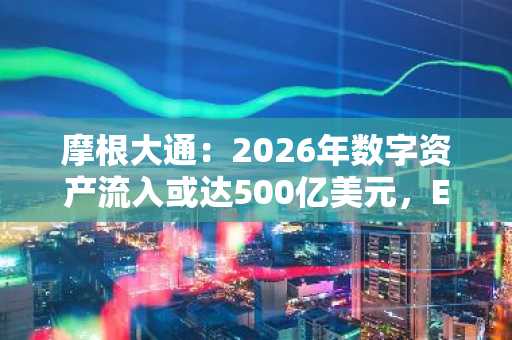 摩根大通：2026年数字资产流入或达500亿美元，ETF复苏提振第四季度前景
