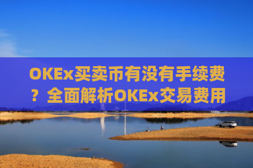 OKEx买卖币有没有手续费？全面解析OKEx交易费用结构_okex币币交易要手续费吗?